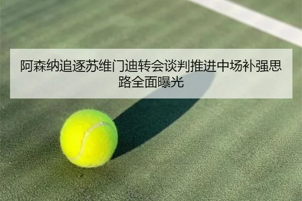 阿森纳追逐苏维门迪转会谈判推进中场补强思路全面曝光 | JNSPORTS